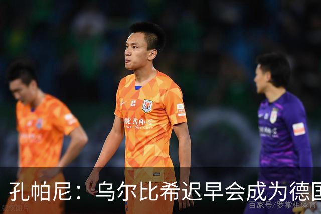 孔帕尼：乌尔比希迟早会成为德国队主力门将 预计格纳布里能出战